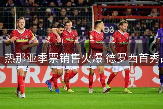 热那亚季票销售火爆 德罗西首秀战拉科引关注
